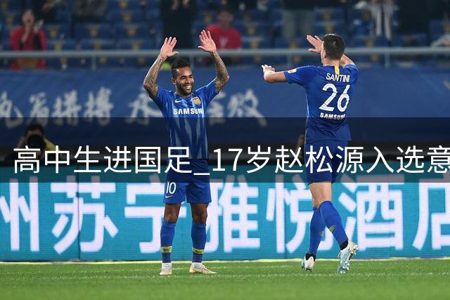 高中生进国足 17岁赵松源入选意味着什么？